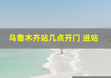 乌鲁木齐站几点开门 进站